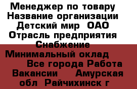 Менеджер по товару › Название организации ­ Детский мир, ОАО › Отрасль предприятия ­ Снабжение › Минимальный оклад ­ 22 000 - Все города Работа » Вакансии   . Амурская обл.,Райчихинск г.